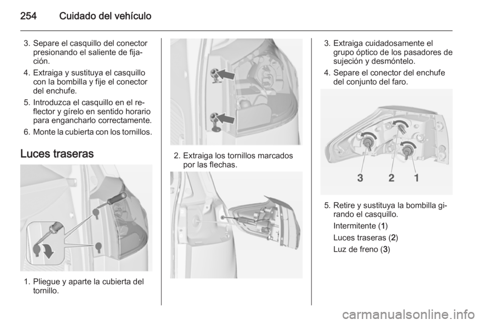 OPEL ZAFIRA C 2014 Manual de Instrucciones (in Spanish) 254Cuidado del vehículo
3. Separe el casquillo del conectorpresionando el saliente de fija‐
ción.
4. Extraiga y sustituya el casquillo con la bombilla y fije el conector
del enchufe.
5. Introduzca OPEL ZAFIRA C 2014 Manual de Instrucciones (in Spanish) 254Cuidado del vehículo
3. Separe el casquillo del conectorpresionando el saliente de fija‐
ción.
4. Extraiga y sustituya el casquillo con la bombilla y fije el conector
del enchufe.
5. Introduzca