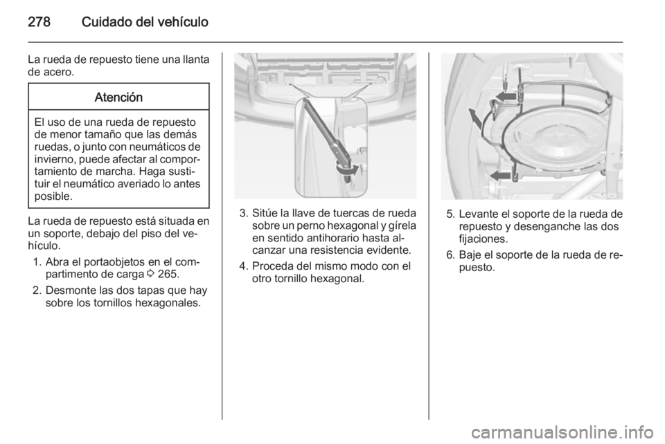 OPEL ZAFIRA C 2014 Manual de Instrucciones (in Spanish) 278Cuidado del vehículo
La rueda de repuesto tiene una llanta
de acero.Atención
El uso de una rueda de repuesto
de menor tamaño que las demás
ruedas, o junto con neumáticos de invierno, puede afe OPEL ZAFIRA C 2014 Manual de Instrucciones (in Spanish) 278Cuidado del vehículo
La rueda de repuesto tiene una llanta
de acero.Atención
El uso de una rueda de repuesto
de menor tamaño que las demás
ruedas, o junto con neumáticos de invierno, puede afe