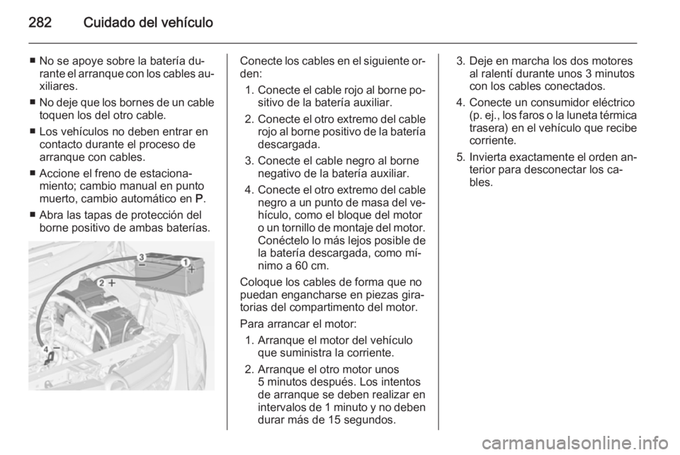 OPEL ZAFIRA C 2014 Manual de Instrucciones (in Spanish) 282Cuidado del vehículo
■ No se apoye sobre la batería du‐rante el arranque con los cables au‐
xiliares.
■ No deje que los bornes de un cable
toquen los del otro cable.
■ Los vehículos no OPEL ZAFIRA C 2014 Manual de Instrucciones (in Spanish) 282Cuidado del vehículo
■ No se apoye sobre la batería du‐rante el arranque con los cables au‐
xiliares.
■ No deje que los bornes de un cable
toquen los del otro cable.
■ Los vehículos no