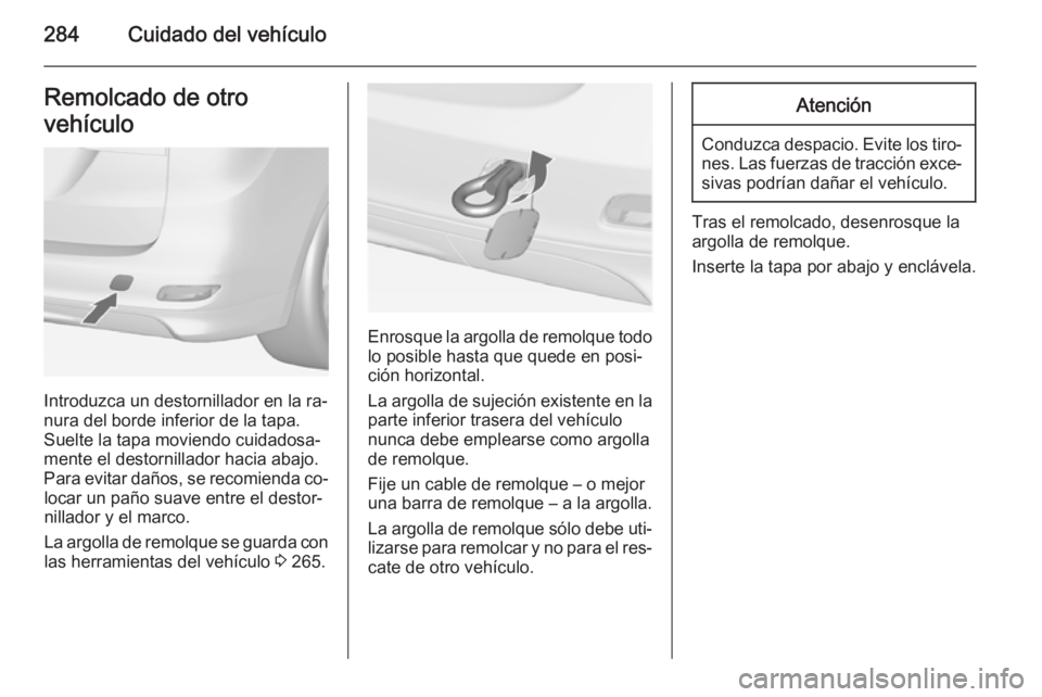 OPEL ZAFIRA C 2014 Manual de Instrucciones (in Spanish) 284Cuidado del vehículoRemolcado de otro
vehículo
Introduzca un destornillador en la ra‐
nura del borde inferior de la tapa. Suelte la tapa moviendo cuidadosa‐
mente el destornillador hacia abaj OPEL ZAFIRA C 2014 Manual de Instrucciones (in Spanish) 284Cuidado del vehículoRemolcado de otro
vehículo
Introduzca un destornillador en la ra‐
nura del borde inferior de la tapa. Suelte la tapa moviendo cuidadosa‐
mente el destornillador hacia abaj
