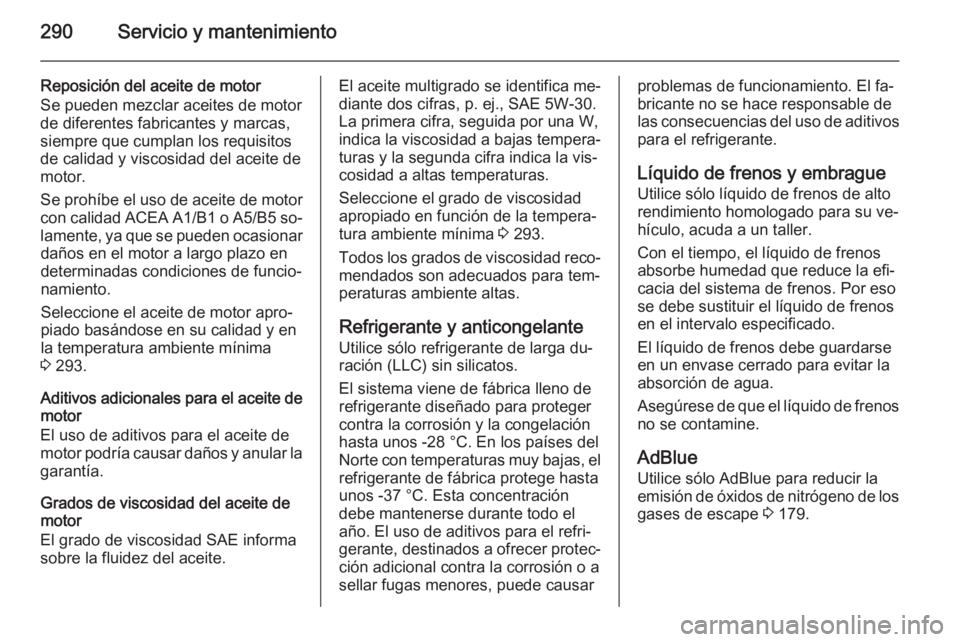 OPEL ZAFIRA C 2014 Manual de Instrucciones (in Spanish) 290Servicio y mantenimiento
Reposición del aceite de motor
Se pueden mezclar aceites de motor
de diferentes fabricantes y marcas,
siempre que cumplan los requisitos
de calidad y viscosidad del aceite OPEL ZAFIRA C 2014 Manual de Instrucciones (in Spanish) 290Servicio y mantenimiento
Reposición del aceite de motor
Se pueden mezclar aceites de motor
de diferentes fabricantes y marcas,
siempre que cumplan los requisitos
de calidad y viscosidad del aceite