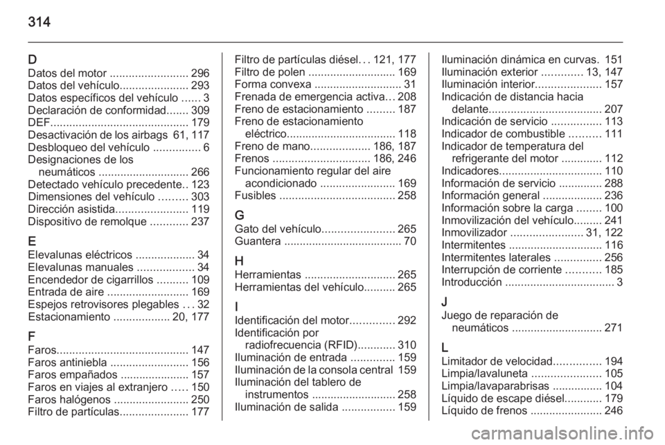 OPEL ZAFIRA C 2014 Manual de Instrucciones (in Spanish) 314
DDatos del motor ......................... 296
Datos del vehículo ......................293
Datos específicos del vehículo ......3
Declaración de conformidad .......309
DEF ................. OPEL ZAFIRA C 2014 Manual de Instrucciones (in Spanish) 314
DDatos del motor ......................... 296
Datos del vehículo ......................293
Datos específicos del vehículo ......3
Declaración de conformidad .......309
DEF .................