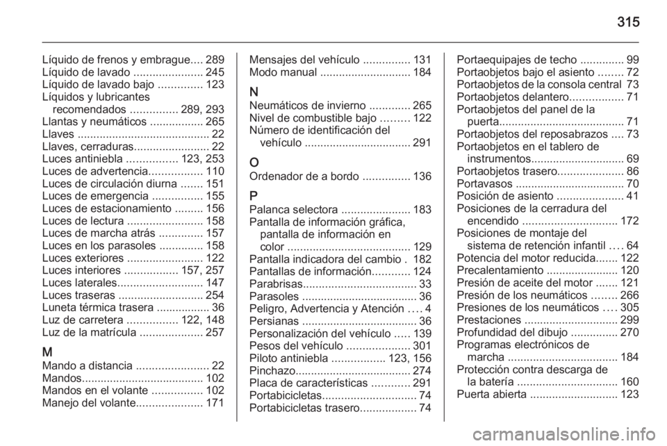 OPEL ZAFIRA C 2014 Manual de Instrucciones (in Spanish) 315
Líquido de frenos y embrague....289
Líquido de lavado ......................245
Líquido de lavado bajo ..............123
Líquidos y lubricantes recomendados ...............289, 293
Llantas OPEL ZAFIRA C 2014 Manual de Instrucciones (in Spanish) 315
Líquido de frenos y embrague....289
Líquido de lavado ......................245
Líquido de lavado bajo ..............123
Líquidos y lubricantes recomendados ...............289, 293
Llantas