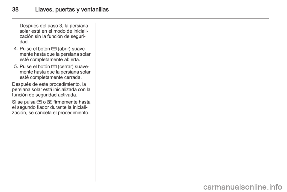 OPEL ZAFIRA C 2014  Manual de Instrucciones (in Spanish) 38Llaves, puertas y ventanillas
Después del paso 3, la persiana
solar está en el modo de iniciali‐
zación sin la función de seguri‐
dad.
4. Pulse el botón  G (abrir) suave‐
mente hasta que 
