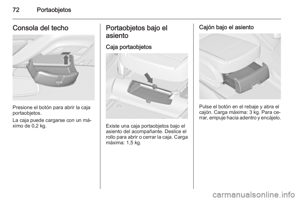OPEL ZAFIRA C 2014 Manual de Instrucciones (in Spanish) 72PortaobjetosConsola del techo
Presione el botón para abrir la caja
portaobjetos.
La caja puede cargarse con un má‐ ximo de 0,2 kg.
Portaobjetos bajo el
asiento
Caja portaobjetos
Existe una caja OPEL ZAFIRA C 2014 Manual de Instrucciones (in Spanish) 72PortaobjetosConsola del techo
Presione el botón para abrir la caja
portaobjetos.
La caja puede cargarse con un má‐ ximo de 0,2 kg.
Portaobjetos bajo el
asiento
Caja portaobjetos
Existe una caja