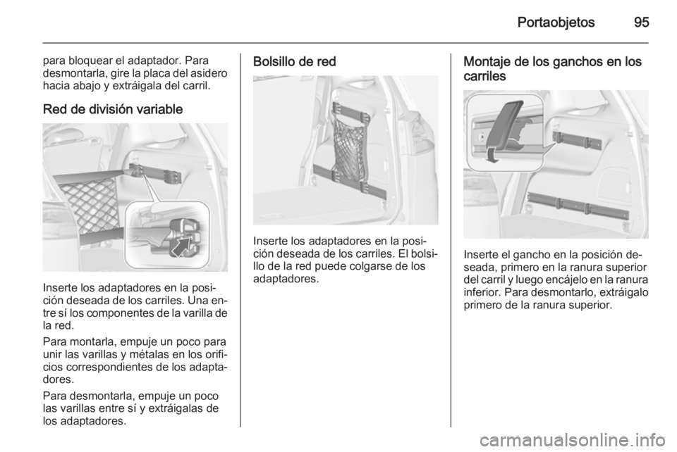 OPEL ZAFIRA C 2014 Manual de Instrucciones (in Spanish) Portaobjetos95
para bloquear el adaptador. Para
desmontarla, gire la placa del asidero hacia abajo y extráigala del carril.
Red de división variable
Inserte los adaptadores en la posi‐
ción desea OPEL ZAFIRA C 2014 Manual de Instrucciones (in Spanish) Portaobjetos95
para bloquear el adaptador. Para
desmontarla, gire la placa del asidero hacia abajo y extráigala del carril.
Red de división variable
Inserte los adaptadores en la posi‐
ción desea