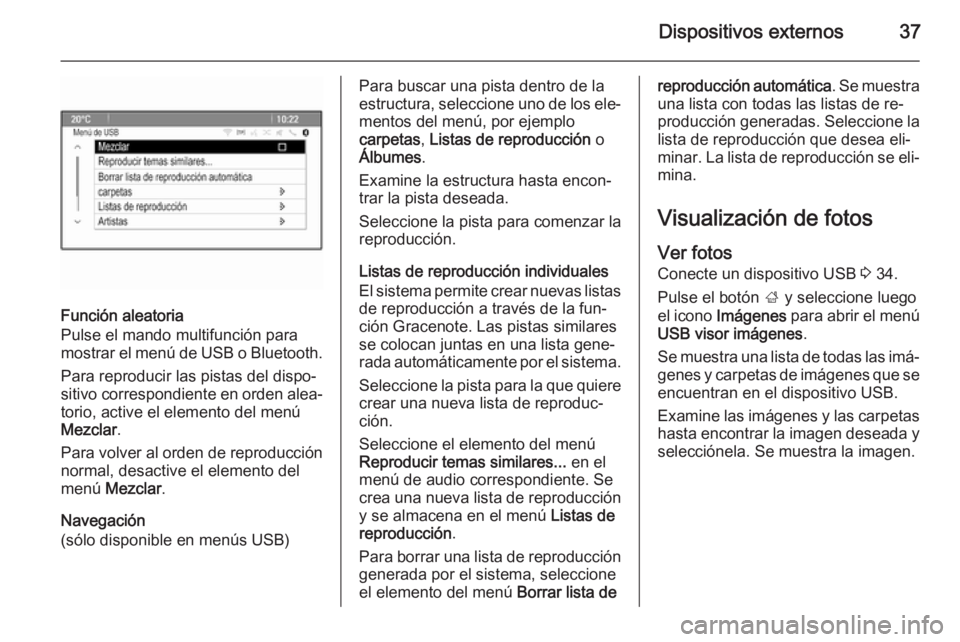 OPEL ZAFIRA C 2014.5 Manual de infoentretenimiento (in Spanish) Dispositivos externos37
Función aleatoria
Pulse el mando multifunción para
mostrar el menú de USB o Bluetooth.
Para reproducir las pistas del dispo‐
sitivo correspondiente en orden alea‐ torio, OPEL ZAFIRA C 2014.5 Manual de infoentretenimiento (in Spanish) Dispositivos externos37
Función aleatoria
Pulse el mando multifunción para
mostrar el menú de USB o Bluetooth.
Para reproducir las pistas del dispo‐
sitivo correspondiente en orden alea‐ torio,