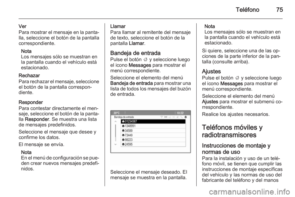 OPEL ZAFIRA C 2014.5 Manual de infoentretenimiento (in Spanish) Teléfono75
Ver
Para mostrar el mensaje en la panta‐ lla, seleccione el botón de la pantalla
correspondiente.
Nota
Los mensajes sólo se muestran en
la pantalla cuando el vehículo está
estacionad OPEL ZAFIRA C 2014.5 Manual de infoentretenimiento (in Spanish) Teléfono75
Ver
Para mostrar el mensaje en la panta‐ lla, seleccione el botón de la pantalla
correspondiente.
Nota
Los mensajes sólo se muestran en
la pantalla cuando el vehículo está
estacionad