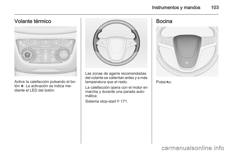 OPEL ZAFIRA C 2014.5 Manual de Instrucciones (in Spanish) Instrumentos y mandos103Volante térmico
Active la calefacción pulsando el bo‐
tón *. La activación se indica me‐
diante el LED del botón.
Las zonas de agarre recomendadas del volante se cali OPEL ZAFIRA C 2014.5 Manual de Instrucciones (in Spanish) Instrumentos y mandos103Volante térmico
Active la calefacción pulsando el bo‐
tón *. La activación se indica me‐
diante el LED del botón.
Las zonas de agarre recomendadas del volante se cali