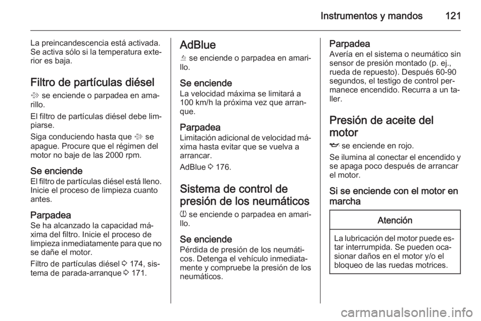 OPEL ZAFIRA C 2014.5  Manual de Instrucciones (in Spanish) Instrumentos y mandos121
La preincandescencia está activada.
Se activa sólo si la temperatura exte‐
rior es baja.
Filtro de partículas diésel
%  se enciende o parpadea en ama‐
rillo.
El filtro
