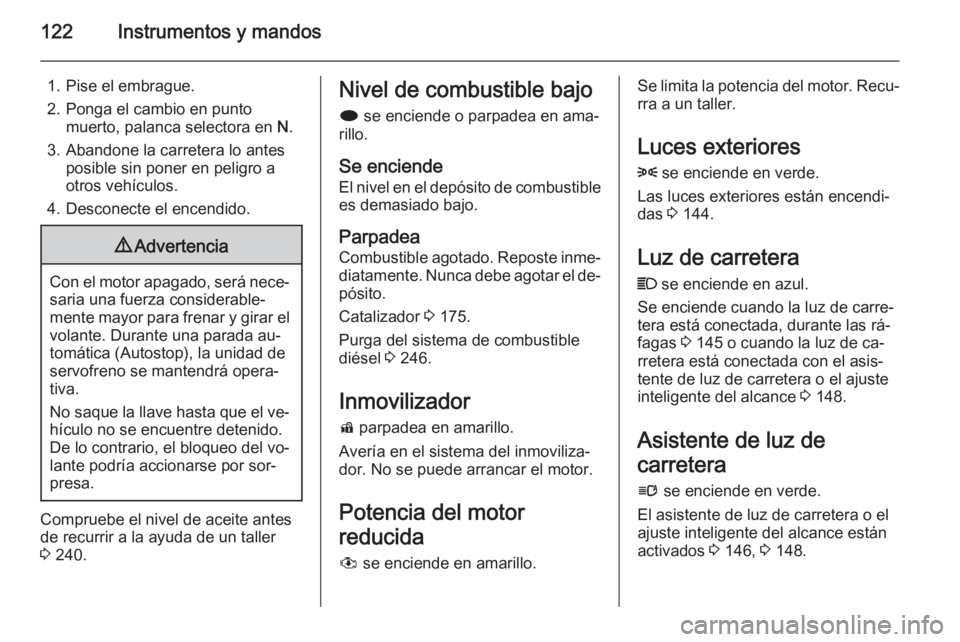 OPEL ZAFIRA C 2014.5 Manual de Instrucciones (in Spanish) 122Instrumentos y mandos
1. Pise el embrague.
2. Ponga el cambio en punto muerto, palanca selectora en N.
3. Abandone la carretera lo antes posible sin poner en peligro a
otros vehículos.
4. Descone OPEL ZAFIRA C 2014.5 Manual de Instrucciones (in Spanish) 122Instrumentos y mandos
1. Pise el embrague.
2. Ponga el cambio en punto muerto, palanca selectora en N.
3. Abandone la carretera lo antes posible sin poner en peligro a
otros vehículos.
4. Descone