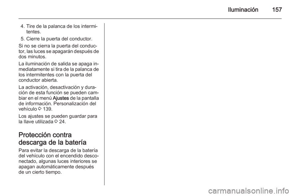 OPEL ZAFIRA C 2014.5 Manual de Instrucciones (in Spanish) Iluminación157
4. Tire de la palanca de los intermi‐tentes.
5. Cierre la puerta del conductor.
Si no se cierra la puerta del conduc‐
tor, las luces se apagarán después de dos minutos.
La ilumin OPEL ZAFIRA C 2014.5 Manual de Instrucciones (in Spanish) Iluminación157
4. Tire de la palanca de los intermi‐tentes.
5. Cierre la puerta del conductor.
Si no se cierra la puerta del conduc‐
tor, las luces se apagarán después de dos minutos.
La ilumin