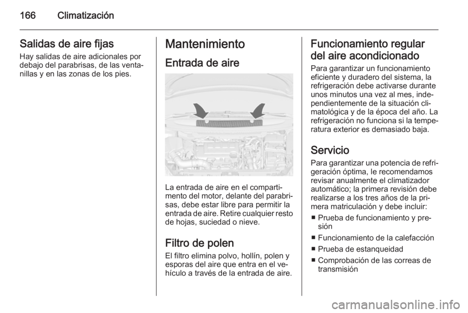 OPEL ZAFIRA C 2014.5 Manual de Instrucciones (in Spanish) 166ClimatizaciónSalidas de aire fijasHay salidas de aire adicionales por
debajo del parabrisas, de las venta‐
nillas y en las zonas de los pies.Mantenimiento
Entrada de aire
La entrada de aire en e OPEL ZAFIRA C 2014.5 Manual de Instrucciones (in Spanish) 166ClimatizaciónSalidas de aire fijasHay salidas de aire adicionales por
debajo del parabrisas, de las venta‐
nillas y en las zonas de los pies.Mantenimiento
Entrada de aire
La entrada de aire en e