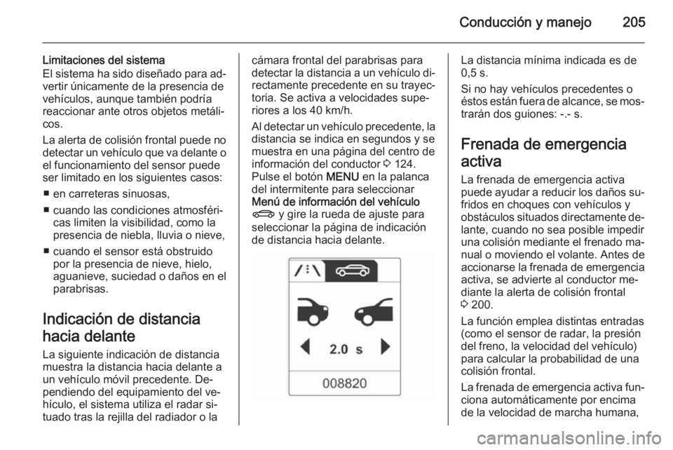 OPEL ZAFIRA C 2014.5  Manual de Instrucciones (in Spanish) Conducción y manejo205
Limitaciones del sistema
El sistema ha sido diseñado para ad‐
vertir únicamente de la presencia de
vehículos, aunque también podría
reaccionar ante otros objetos metáli