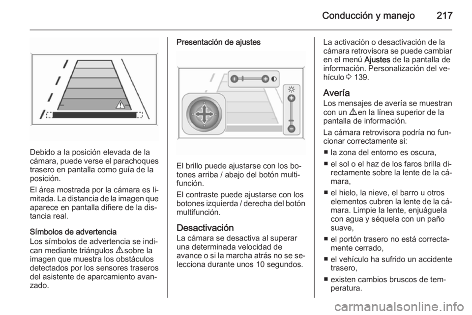 OPEL ZAFIRA C 2014.5  Manual de Instrucciones (in Spanish) Conducción y manejo217
Debido a la posición elevada de la
cámara, puede verse el parachoques
trasero en pantalla como guía de la
posición.
El área mostrada por la cámara es li‐ mitada. La dis
