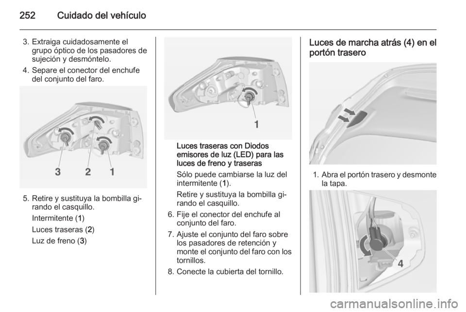 OPEL ZAFIRA C 2014.5 Manual de Instrucciones (in Spanish) 252Cuidado del vehículo
3. Extraiga cuidadosamente elgrupo óptico de los pasadores de
sujeción y desmóntelo.
4. Separe el conector del enchufe del conjunto del faro.
5. Retire y sustituya la bombi OPEL ZAFIRA C 2014.5 Manual de Instrucciones (in Spanish) 252Cuidado del vehículo
3. Extraiga cuidadosamente elgrupo óptico de los pasadores de
sujeción y desmóntelo.
4. Separe el conector del enchufe del conjunto del faro.
5. Retire y sustituya la bombi