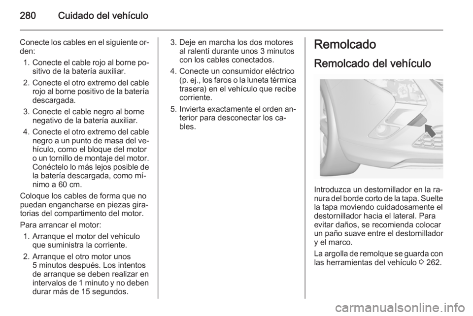 OPEL ZAFIRA C 2014.5 Manual de Instrucciones (in Spanish) 280Cuidado del vehículo
Conecte los cables en el siguiente or‐
den:
1. Conecte el cable rojo al borne po‐
sitivo de la batería auxiliar.
2. Conecte el otro extremo del cable
rojo al borne positi OPEL ZAFIRA C 2014.5 Manual de Instrucciones (in Spanish) 280Cuidado del vehículo
Conecte los cables en el siguiente or‐
den:
1. Conecte el cable rojo al borne po‐
sitivo de la batería auxiliar.
2. Conecte el otro extremo del cable
rojo al borne positi