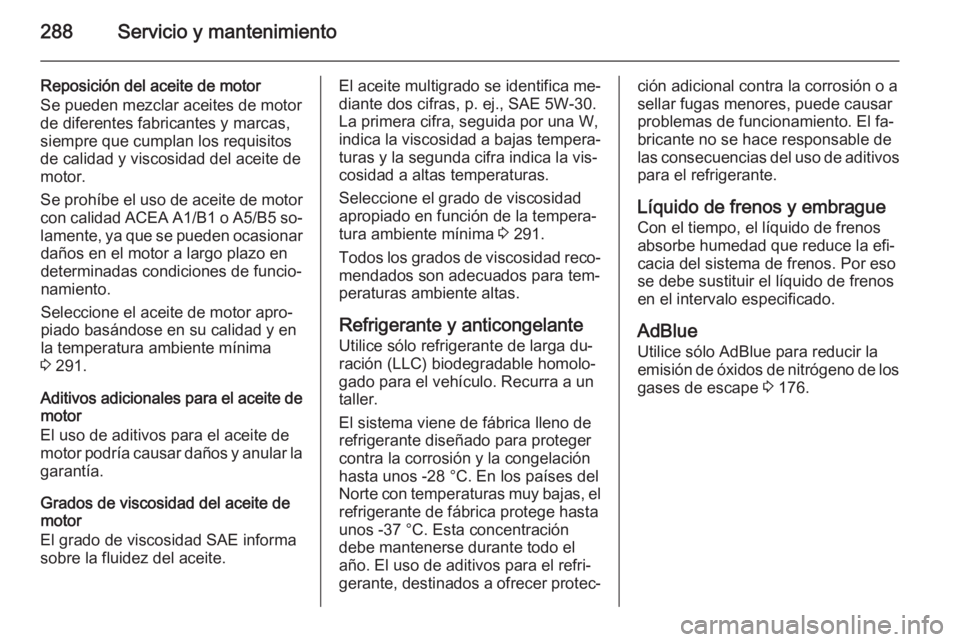OPEL ZAFIRA C 2014.5 Manual de Instrucciones (in Spanish) 288Servicio y mantenimiento
Reposición del aceite de motor
Se pueden mezclar aceites de motor
de diferentes fabricantes y marcas,
siempre que cumplan los requisitos
de calidad y viscosidad del aceite OPEL ZAFIRA C 2014.5 Manual de Instrucciones (in Spanish) 288Servicio y mantenimiento
Reposición del aceite de motor
Se pueden mezclar aceites de motor
de diferentes fabricantes y marcas,
siempre que cumplan los requisitos
de calidad y viscosidad del aceite