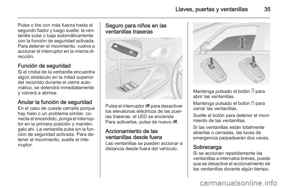 OPEL ZAFIRA C 2014.5  Manual de Instrucciones (in Spanish) Llaves, puertas y ventanillas35
Pulse o tire con más fuerza hasta el
segundo fiador y luego suelte: la ven‐
tanilla sube o baja automáticamente
con la función de seguridad activada.
Para detener 
