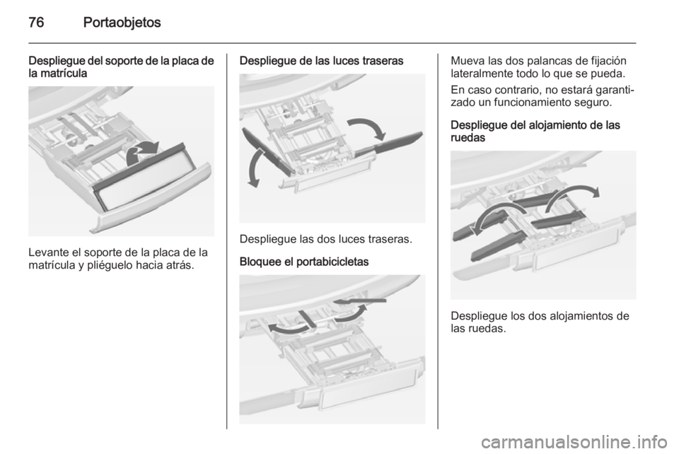 OPEL ZAFIRA C 2014.5 Manual de Instrucciones (in Spanish) 76Portaobjetos
Despliegue del soporte de la placa dela matrícula
Levante el soporte de la placa de la
matrícula y pliéguelo hacia atrás.
Despliegue de las luces traseras
Despliegue las dos luces t OPEL ZAFIRA C 2014.5 Manual de Instrucciones (in Spanish) 76Portaobjetos
Despliegue del soporte de la placa dela matrícula
Levante el soporte de la placa de la
matrícula y pliéguelo hacia atrás.
Despliegue de las luces traseras
Despliegue las dos luces t