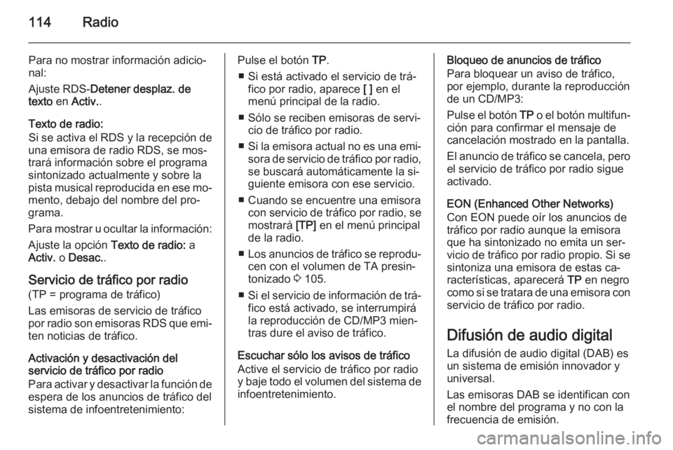 OPEL ZAFIRA C 2015 Manual de infoentretenimiento (in Spanish) 114Radio
Para no mostrar información adicio‐
nal:
Ajuste RDS- Detener desplaz. de
texto en Activ. .
Texto de radio:
Si se activa el RDS y la recepción de
una emisora de radio RDS, se mos‐
trar OPEL ZAFIRA C 2015 Manual de infoentretenimiento (in Spanish) 114Radio
Para no mostrar información adicio‐
nal:
Ajuste RDS- Detener desplaz. de
texto en Activ. .
Texto de radio:
Si se activa el RDS y la recepción de
una emisora de radio RDS, se mos‐
trar