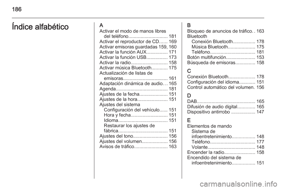 OPEL ZAFIRA C 2015 Manual de infoentretenimiento (in Spanish) 186Índice alfabéticoAActivar el modo de manos libres del teléfono ............................. 181
Activar el reproductor de CD ......169
Activar emisoras guardadas 159, 160
Activar la función AU OPEL ZAFIRA C 2015 Manual de infoentretenimiento (in Spanish) 186Índice alfabéticoAActivar el modo de manos libres del teléfono ............................. 181
Activar el reproductor de CD ......169
Activar emisoras guardadas 159, 160
Activar la función AU