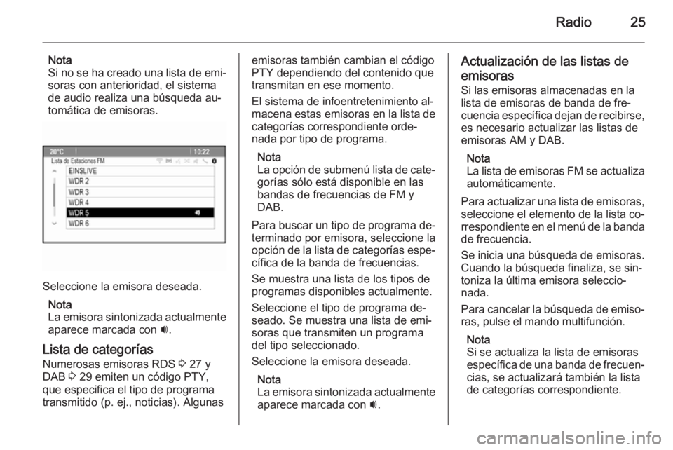 OPEL ZAFIRA C 2015 Manual de infoentretenimiento (in Spanish) Radio25
Nota
Si no se ha creado una lista de emi‐ soras con anterioridad, el sistema
de audio realiza una búsqueda au‐
tomática de emisoras.
Seleccione la emisora deseada.
Nota
La emisora sinton OPEL ZAFIRA C 2015 Manual de infoentretenimiento (in Spanish) Radio25
Nota
Si no se ha creado una lista de emi‐ soras con anterioridad, el sistema
de audio realiza una búsqueda au‐
tomática de emisoras.
Seleccione la emisora deseada.
Nota
La emisora sinton