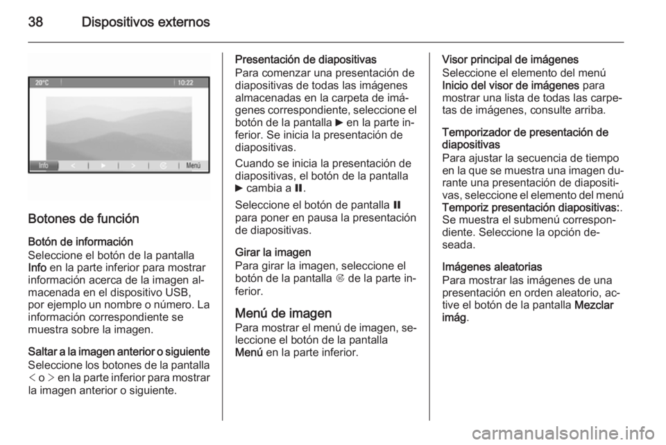 OPEL ZAFIRA C 2015  Manual de infoentretenimiento (in Spanish) 38Dispositivos externos
Botones de función
Botón de información
Seleccione el botón de la pantalla
Info  en la parte inferior para mostrar
información acerca de la imagen al‐
macenada en el dis