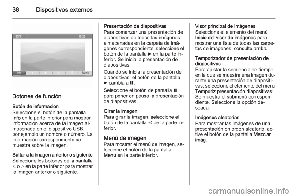 OPEL ZAFIRA C 2015 Manual de infoentretenimiento (in Spanish) 38Dispositivos externos
Botones de función
Botón de información
Seleccione el botón de la pantalla
Info en la parte inferior para mostrar
información acerca de la imagen al‐
macenada en el dis OPEL ZAFIRA C 2015 Manual de infoentretenimiento (in Spanish) 38Dispositivos externos
Botones de función
Botón de información
Seleccione el botón de la pantalla
Info en la parte inferior para mostrar
información acerca de la imagen al‐
macenada en el dis