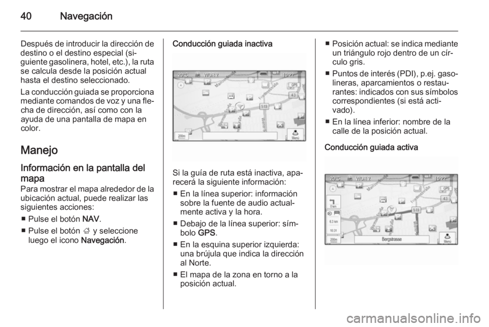 OPEL ZAFIRA C 2015 Manual de infoentretenimiento (in Spanish) 40Navegación
Después de introducir la dirección de
destino o el destino especial (si‐
guiente gasolinera, hotel, etc.), la ruta se calcula desde la posición actual
hasta el destino seleccionado. OPEL ZAFIRA C 2015 Manual de infoentretenimiento (in Spanish) 40Navegación
Después de introducir la dirección de
destino o el destino especial (si‐
guiente gasolinera, hotel, etc.), la ruta se calcula desde la posición actual
hasta el destino seleccionado.