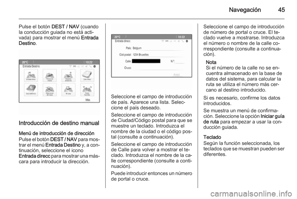 OPEL ZAFIRA C 2015  Manual de infoentretenimiento (in Spanish) Navegación45
Pulse el botón DEST / NAV (cuando
la conducción guiada no está acti‐
vada) para mostrar el menú  Entrada
Destino .
Introducción de destino manual
Menú de introducción de direcci