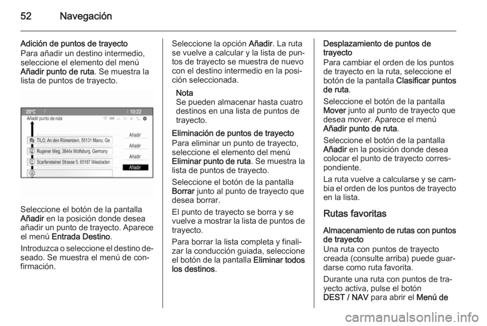 OPEL ZAFIRA C 2015 Manual de infoentretenimiento (in Spanish) 52Navegación
Adición de puntos de trayecto
Para añadir un destino intermedio,
seleccione el elemento del menú
Añadir punto de ruta . Se muestra la
lista de puntos de trayecto.
Seleccione el botó OPEL ZAFIRA C 2015 Manual de infoentretenimiento (in Spanish) 52Navegación
Adición de puntos de trayecto
Para añadir un destino intermedio,
seleccione el elemento del menú
Añadir punto de ruta . Se muestra la
lista de puntos de trayecto.
Seleccione el botó