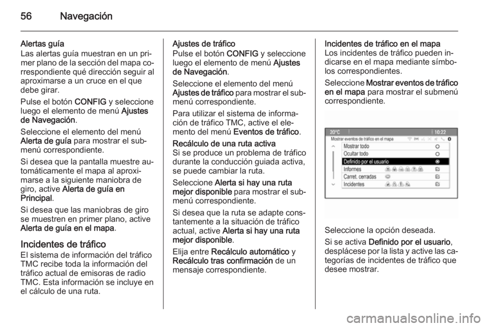 OPEL ZAFIRA C 2015 Manual de infoentretenimiento (in Spanish) 56Navegación
Alertas guía
Las alertas guía muestran en un pri‐ mer plano de la sección del mapa co‐
rrespondiente qué dirección seguir al
aproximarse a un cruce en el que
debe girar.
Pulse e OPEL ZAFIRA C 2015 Manual de infoentretenimiento (in Spanish) 56Navegación
Alertas guía
Las alertas guía muestran en un pri‐ mer plano de la sección del mapa co‐
rrespondiente qué dirección seguir al
aproximarse a un cruce en el que
debe girar.
Pulse e