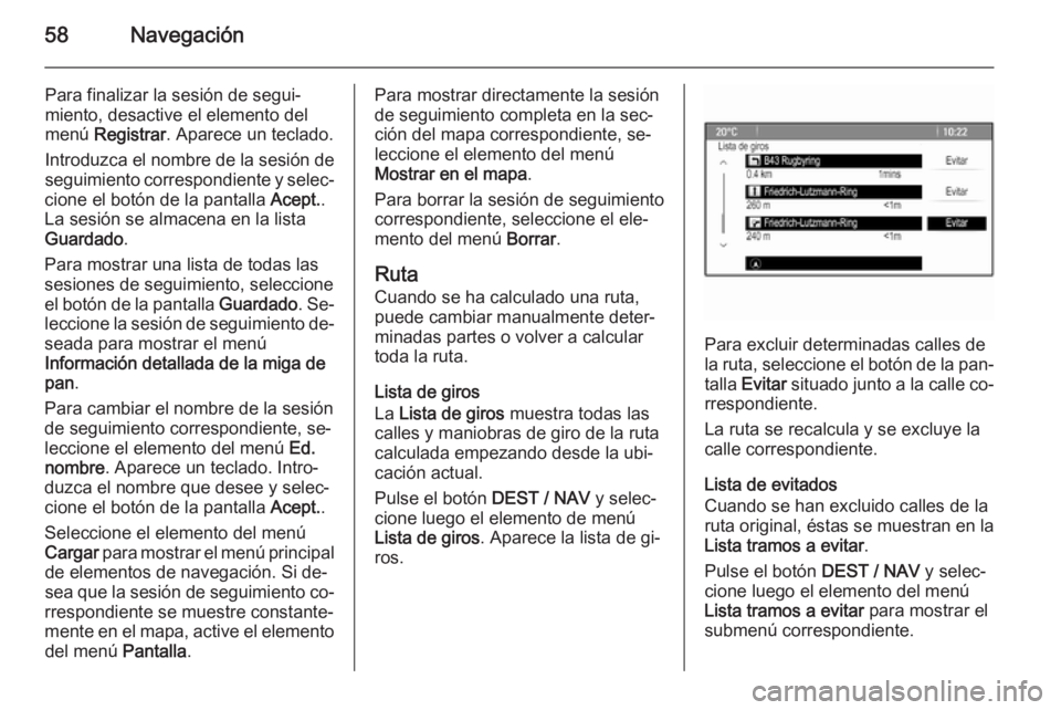 OPEL ZAFIRA C 2015 Manual de infoentretenimiento (in Spanish) 58Navegación
Para finalizar la sesión de segui‐miento, desactive el elemento del
menú Registrar . Aparece un teclado.
Introduzca el nombre de la sesión de
seguimiento correspondiente y selec‐ OPEL ZAFIRA C 2015 Manual de infoentretenimiento (in Spanish) 58Navegación
Para finalizar la sesión de segui‐miento, desactive el elemento del
menú Registrar . Aparece un teclado.
Introduzca el nombre de la sesión de
seguimiento correspondiente y selec‐