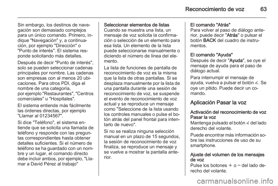 OPEL ZAFIRA C 2015 Manual de infoentretenimiento (in Spanish) Reconocimiento de voz63
Sin embargo, los destinos de nave‐
gación son demasiado complejos
para un único comando. Primero, in‐
dique "Navegación" y, a continua‐
ción, por ejemplo " OPEL ZAFIRA C 2015 Manual de infoentretenimiento (in Spanish) Reconocimiento de voz63
Sin embargo, los destinos de nave‐
gación son demasiado complejos
para un único comando. Primero, in‐
dique "Navegación" y, a continua‐
ción, por ejemplo "