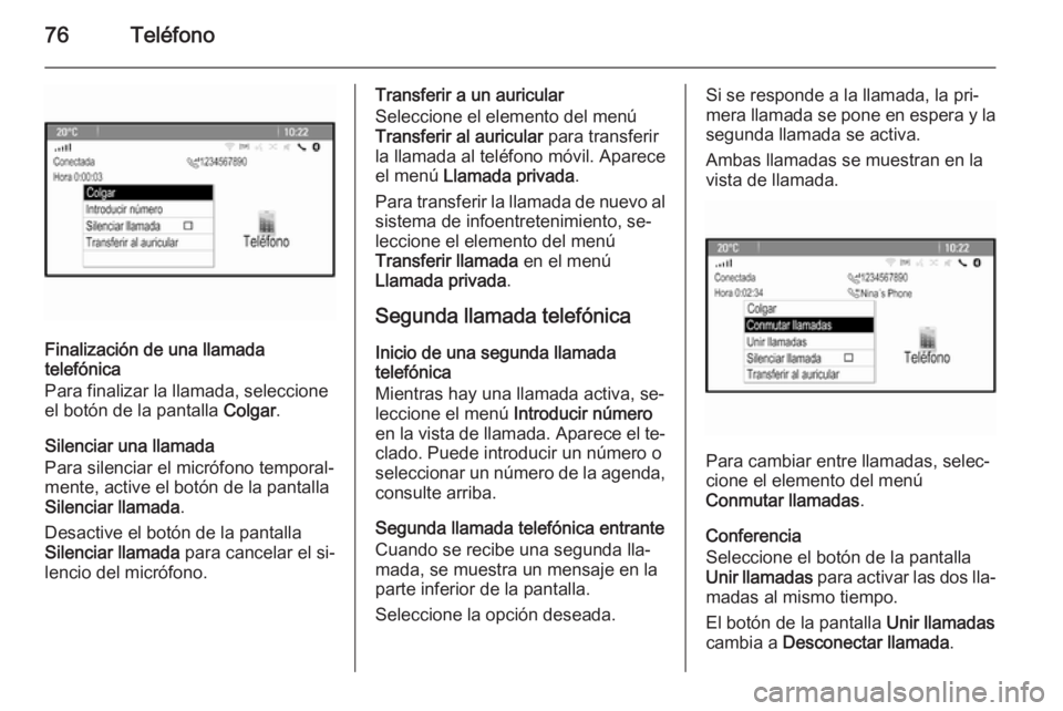 OPEL ZAFIRA C 2015 Manual de infoentretenimiento (in Spanish) 76Teléfono
Finalización de una llamada
telefónica
Para finalizar la llamada, seleccione
el botón de la pantalla Colgar.
Silenciar una llamada
Para silenciar el micrófono temporal‐
mente, activ OPEL ZAFIRA C 2015 Manual de infoentretenimiento (in Spanish) 76Teléfono
Finalización de una llamada
telefónica
Para finalizar la llamada, seleccione
el botón de la pantalla Colgar.
Silenciar una llamada
Para silenciar el micrófono temporal‐
mente, activ