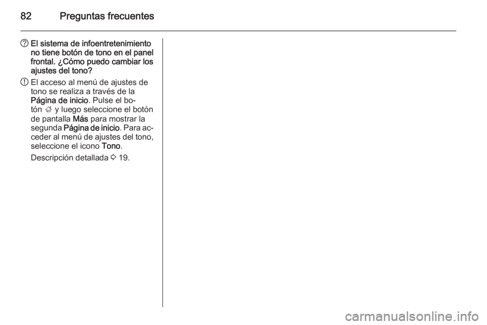 OPEL ZAFIRA C 2015 Manual de infoentretenimiento (in Spanish) 82Preguntas frecuentes
?El sistema de infoentretenimiento
no tiene botón de tono en el panel frontal. ¿Cómo puedo cambiar los
ajustes del tono?
! El acceso al menú de ajustes de
tono se realiza a OPEL ZAFIRA C 2015 Manual de infoentretenimiento (in Spanish) 82Preguntas frecuentes
?El sistema de infoentretenimiento
no tiene botón de tono en el panel frontal. ¿Cómo puedo cambiar los
ajustes del tono?
! El acceso al menú de ajustes de
tono se realiza a