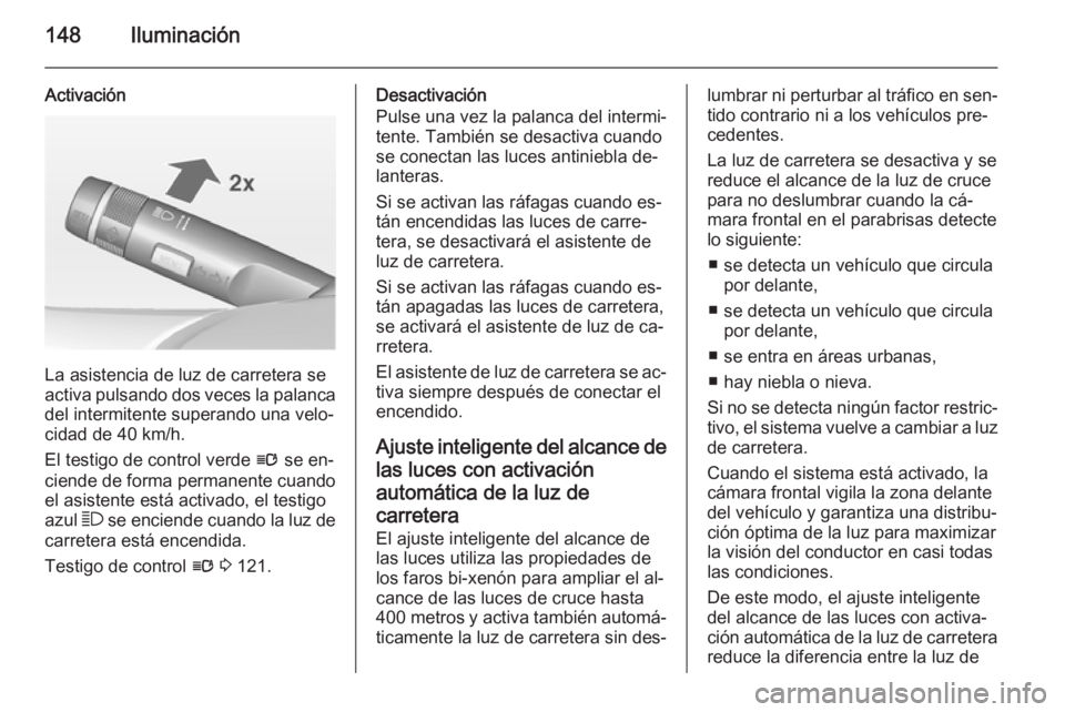 OPEL ZAFIRA C 2015 Manual de Instrucciones (in Spanish) 148Iluminación
Activación
La asistencia de luz de carretera se
activa pulsando dos veces la palanca
del intermitente superando una velo‐
cidad de 40 km/h.
El testigo de control verde l se en‐
c OPEL ZAFIRA C 2015 Manual de Instrucciones (in Spanish) 148Iluminación
Activación
La asistencia de luz de carretera se
activa pulsando dos veces la palanca
del intermitente superando una velo‐
cidad de 40 km/h.
El testigo de control verde l se en‐
c