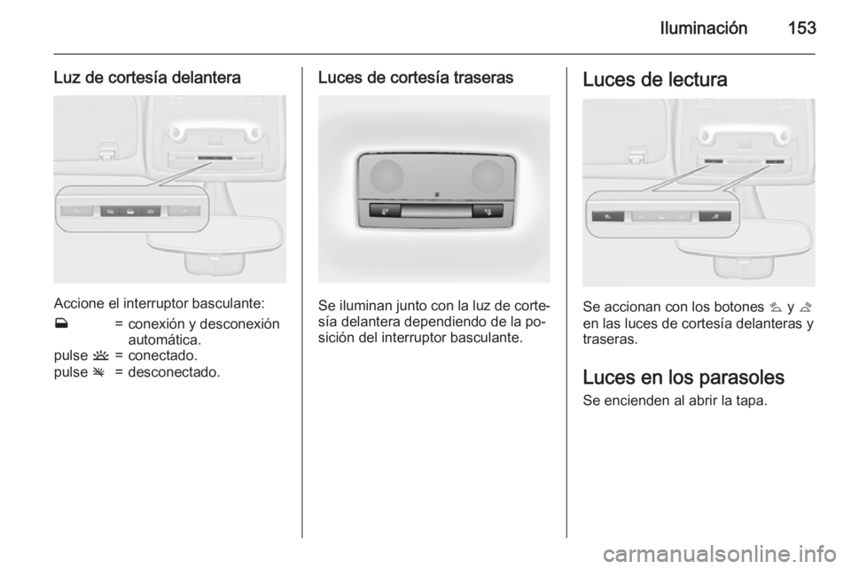 OPEL ZAFIRA C 2015 Manual de Instrucciones (in Spanish) Iluminación153
Luz de cortesía delantera
Accione el interruptor basculante:
w=conexión y desconexión
automática.pulse u=conectado.pulse v=desconectado.Luces de cortesía traseras
Se iluminan jun OPEL ZAFIRA C 2015 Manual de Instrucciones (in Spanish) Iluminación153
Luz de cortesía delantera
Accione el interruptor basculante:
w=conexión y desconexión
automática.pulse u=conectado.pulse v=desconectado.Luces de cortesía traseras
Se iluminan jun