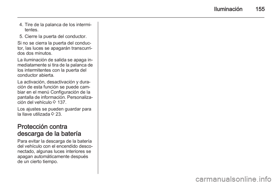 OPEL ZAFIRA C 2015 Manual de Instrucciones (in Spanish) Iluminación155
4. Tire de la palanca de los intermi‐tentes.
5. Cierre la puerta del conductor.
Si no se cierra la puerta del conduc‐
tor, las luces se apagarán transcurri‐
dos dos minutos.
La OPEL ZAFIRA C 2015 Manual de Instrucciones (in Spanish) Iluminación155
4. Tire de la palanca de los intermi‐tentes.
5. Cierre la puerta del conductor.
Si no se cierra la puerta del conduc‐
tor, las luces se apagarán transcurri‐
dos dos minutos.
La