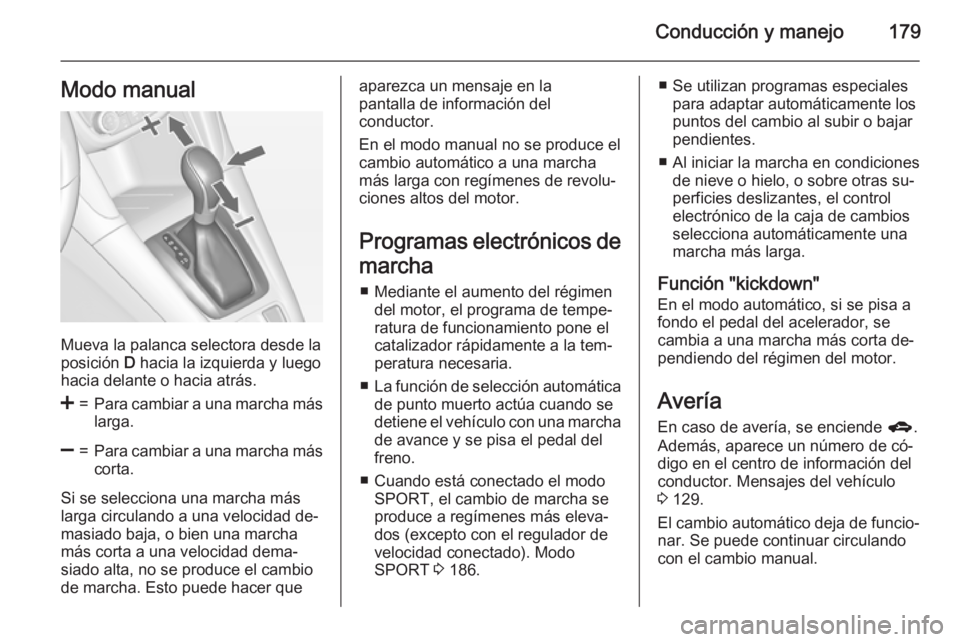 OPEL ZAFIRA C 2015  Manual de Instrucciones (in Spanish) Conducción y manejo179Modo manual
Mueva la palanca selectora desde la
posición  D hacia la izquierda y luego
hacia delante o hacia atrás.
<=Para cambiar a una marcha más
larga.]=Para cambiar a una