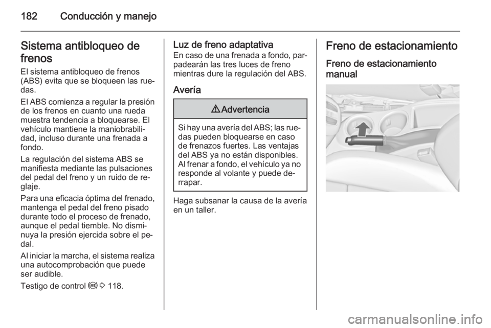 OPEL ZAFIRA C 2015 Manual de Instrucciones (in Spanish) 182Conducción y manejoSistema antibloqueo de
frenos
El sistema antibloqueo de frenos
(ABS) evita que se bloqueen las rue‐
das.
El ABS comienza a regular la presión
de los frenos en cuanto una rued OPEL ZAFIRA C 2015 Manual de Instrucciones (in Spanish) 182Conducción y manejoSistema antibloqueo de
frenos
El sistema antibloqueo de frenos
(ABS) evita que se bloqueen las rue‐
das.
El ABS comienza a regular la presión
de los frenos en cuanto una rued