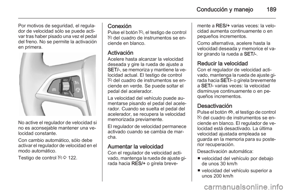 OPEL ZAFIRA C 2015 Manual de Instrucciones (in Spanish) Conducción y manejo189
Por motivos de seguridad, el regula‐
dor de velocidad sólo se puede acti‐
var tras haber pisado una vez el pedal
del freno. No se permite la activación en primera.
No act OPEL ZAFIRA C 2015 Manual de Instrucciones (in Spanish) Conducción y manejo189
Por motivos de seguridad, el regula‐
dor de velocidad sólo se puede acti‐
var tras haber pisado una vez el pedal
del freno. No se permite la activación en primera.
No act