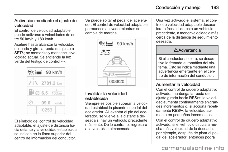 OPEL ZAFIRA C 2015 Manual de Instrucciones (in Spanish) Conducción y manejo193
Activación mediante el ajuste develocidad
El control de velocidad adaptable puede activarse a velocidades de en‐
tre 50 km/h y 180 km/h.
Acelere hasta alcanzar la velocidad
OPEL ZAFIRA C 2015 Manual de Instrucciones (in Spanish) Conducción y manejo193
Activación mediante el ajuste develocidad
El control de velocidad adaptable puede activarse a velocidades de en‐
tre 50 km/h y 180 km/h.
Acelere hasta alcanzar la velocidad