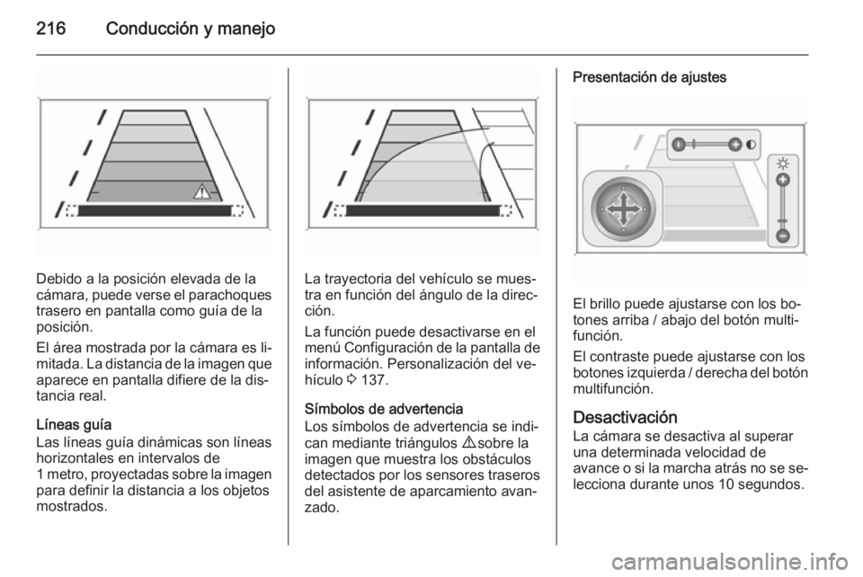 OPEL ZAFIRA C 2015 Manual de Instrucciones (in Spanish) 216Conducción y manejo
Debido a la posición elevada de la
cámara, puede verse el parachoques
trasero en pantalla como guía de la
posición.
El área mostrada por la cámara es li‐ mitada. La dis OPEL ZAFIRA C 2015 Manual de Instrucciones (in Spanish) 216Conducción y manejo
Debido a la posición elevada de la
cámara, puede verse el parachoques
trasero en pantalla como guía de la
posición.
El área mostrada por la cámara es li‐ mitada. La dis
