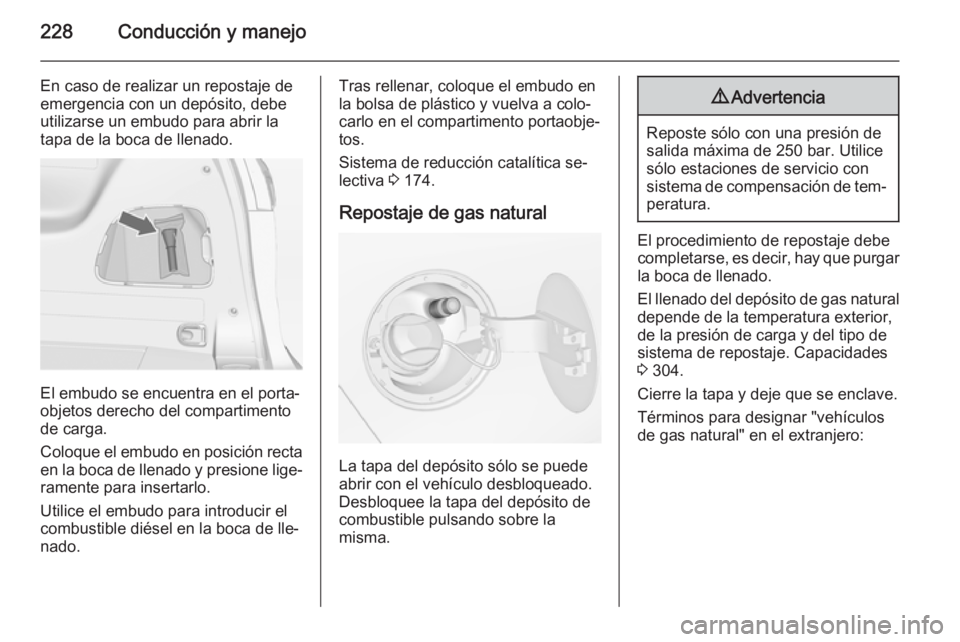 OPEL ZAFIRA C 2015 Manual de Instrucciones (in Spanish) 228Conducción y manejo
En caso de realizar un repostaje deemergencia con un depósito, debe
utilizarse un embudo para abrir la
tapa de la boca de llenado.
El embudo se encuentra en el porta‐
objeto OPEL ZAFIRA C 2015 Manual de Instrucciones (in Spanish) 228Conducción y manejo
En caso de realizar un repostaje deemergencia con un depósito, debe
utilizarse un embudo para abrir la
tapa de la boca de llenado.
El embudo se encuentra en el porta‐
objeto