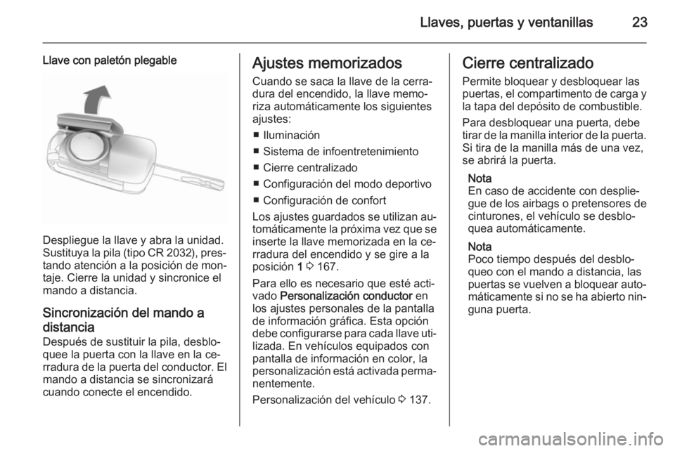 OPEL ZAFIRA C 2015 Manual de Instrucciones (in Spanish) Llaves, puertas y ventanillas23
Llave con paletón plegable
Despliegue la llave y abra la unidad.
Sustituya la pila (tipo CR 2032), pres‐ tando atención a la posición de mon‐
taje. Cierre la uni OPEL ZAFIRA C 2015 Manual de Instrucciones (in Spanish) Llaves, puertas y ventanillas23
Llave con paletón plegable
Despliegue la llave y abra la unidad.
Sustituya la pila (tipo CR 2032), pres‐ tando atención a la posición de mon‐
taje. Cierre la uni
