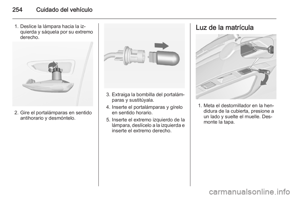 OPEL ZAFIRA C 2015  Manual de Instrucciones (in Spanish) 254Cuidado del vehículo
1. Deslice la lámpara hacia la iz‐quierda y sáquela por su extremo
derecho.
2. Gire el portalámparas en sentido antihorario y desmóntelo.
3.Extraiga la bombilla del port