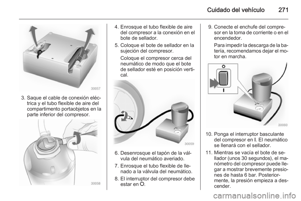 OPEL ZAFIRA C 2015 Manual de Instrucciones (in Spanish) Cuidado del vehículo271
3. Saque el cable de conexión eléc‐trica y el tubo flexible de aire del
compartimento portaobjetos en la
parte inferior del compresor.
4. Enrosque el tubo flexible de aire OPEL ZAFIRA C 2015 Manual de Instrucciones (in Spanish) Cuidado del vehículo271
3. Saque el cable de conexión eléc‐trica y el tubo flexible de aire del
compartimento portaobjetos en la
parte inferior del compresor.
4. Enrosque el tubo flexible de aire