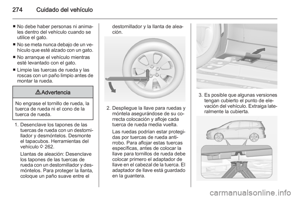 OPEL ZAFIRA C 2015 Manual de Instrucciones (in Spanish) 274Cuidado del vehículo
■ No debe haber personas ni anima‐les dentro del vehículo cuando se
utilice el gato.
■ No se meta nunca debajo de un ve‐
hículo que esté alzado con un gato.
■ No OPEL ZAFIRA C 2015 Manual de Instrucciones (in Spanish) 274Cuidado del vehículo
■ No debe haber personas ni anima‐les dentro del vehículo cuando se
utilice el gato.
■ No se meta nunca debajo de un ve‐
hículo que esté alzado con un gato.
■ No